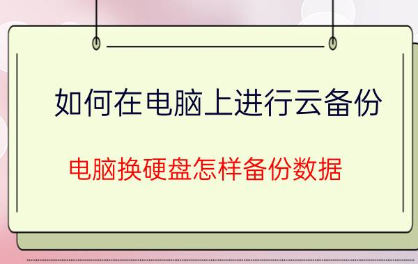 如何在电脑上进行云备份 电脑换硬盘怎样备份数据？